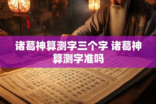 诸葛神算测字三个字 诸葛神算测字准吗 诸葛神算测字三个字 诸葛神算测字准吗