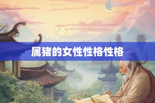 属猪的女性性格性格 属猪的女性性格性格