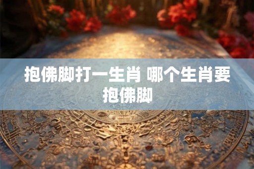 抱佛脚打一生肖 哪个生肖要抱佛脚