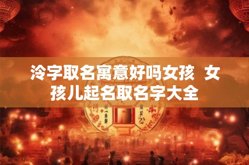 泠字取名寓意好吗女孩  女孩儿起名取名字大全