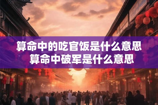 算命中的吃官饭是什么意思  算命中破军是什么意思