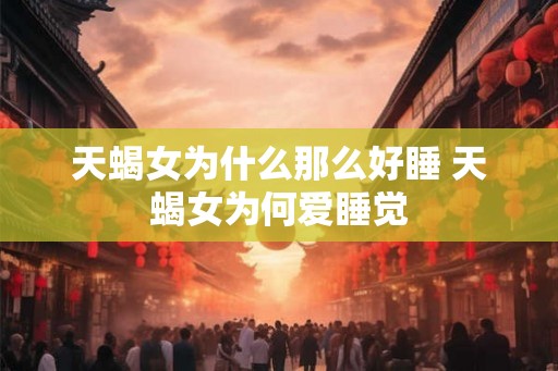 天蝎女为什么那么好睡 天蝎女为何爱睡觉