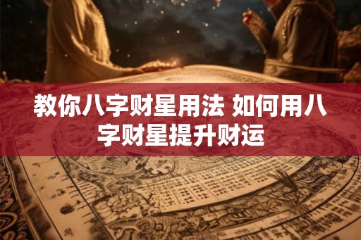 教你八字财星用法 如何用八字财星提升财运