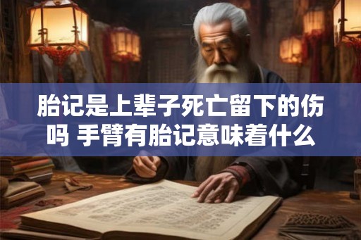 胎记是上辈子死亡留下的伤吗 手臂有胎记意味着什么 胎记是上辈子死亡留下的伤吗 手臂有胎记意味着什么