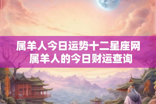 属羊人今日运势十二星座网  属羊人的今日财运查询