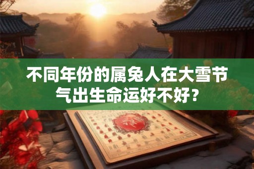 不同年份的属兔人在大雪节气出生命运好不好? 不同年份的属兔人在大雪节气出生命运好不好?