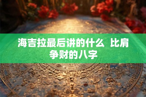 海吉拉最后讲的什么 比肩争财的八字 海吉拉最后讲的什么 比肩争财的八字