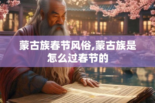 蒙古族春节风俗,蒙古族是怎么过春节的 蒙古族春节风俗,蒙古族是怎么过春节的
