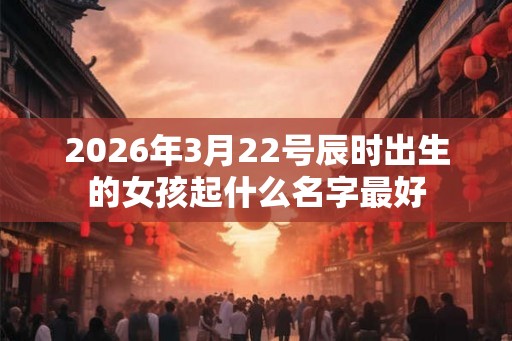 2026年3月22号辰时出生的女孩起什么名字最好