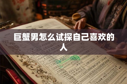 巨蟹男怎么试探自己喜欢的人