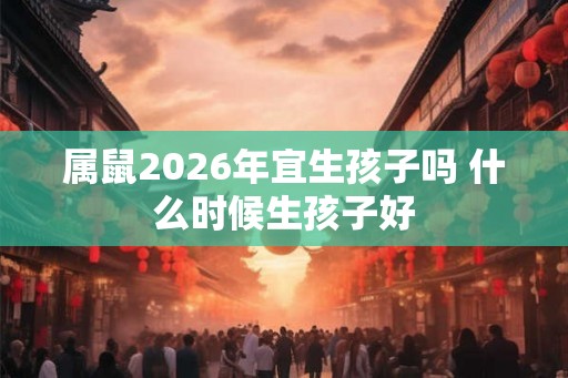 属鼠2026年宜生孩子吗 什么时候生孩子好