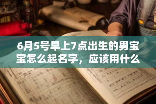 6月5号早上7点出生的男宝宝怎么起名字，应该用什么字好