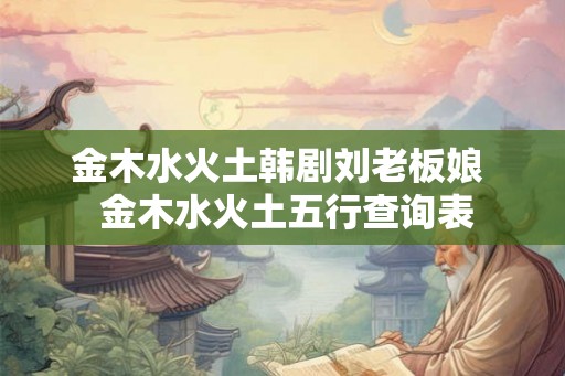 金木水火土韩剧刘老板娘  金木水火土五行查询表