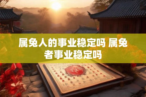 属兔人的事业稳定吗 属兔者事业稳定吗