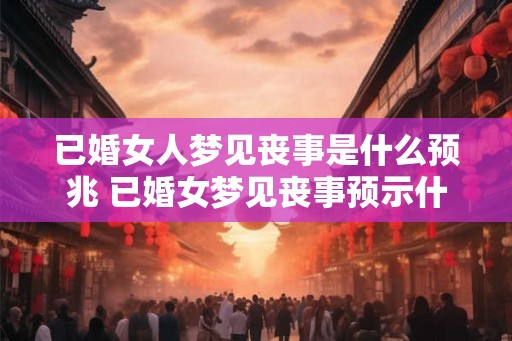 已婚女人梦见丧事是什么预兆 已婚女梦见丧事预示什么