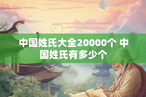中国姓氏大全20000个 中国姓氏有多少个 中国姓氏大全20000个 中国姓氏有多少个