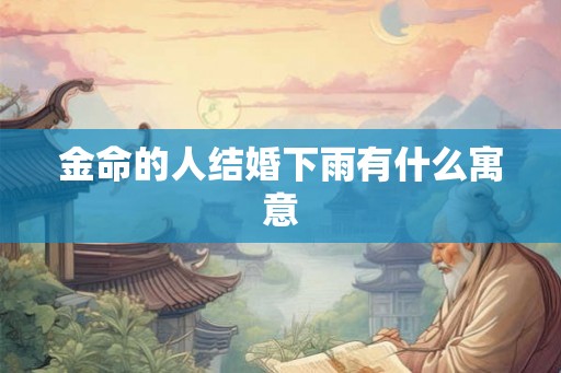 金命的人结婚下雨有什么寓意 金命的人结婚下雨有什么寓意