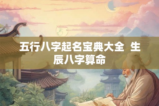五行八字起名宝典大全  生辰八字算命
