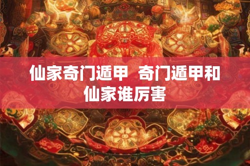 仙家奇门遁甲  奇门遁甲和仙家谁厉害
