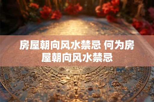 房屋朝向风水禁忌 何为房屋朝向风水禁忌