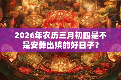 2026年农历三月初四是不是安葬出殡的好日子? 2026年农历三月初四是不是安葬出殡的好日子?