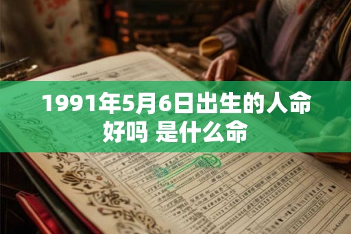 1991年5月6日出生的人命好吗 是什么命