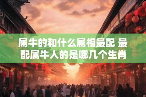 属牛的和什么属相最配 最配属牛人的是哪几个生肖