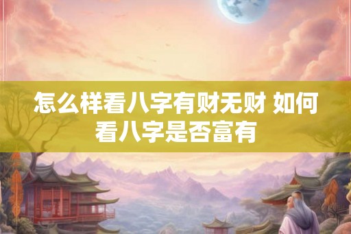 怎么样看八字有财无财 如何看八字是否富有 怎么样看八字有财无财 如何看八字是否富有