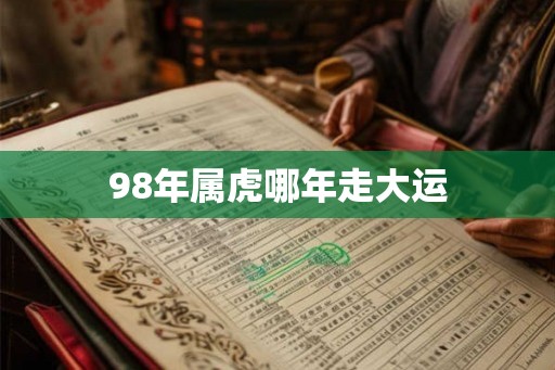 98年属虎哪年走大运 98年属虎哪年走大运