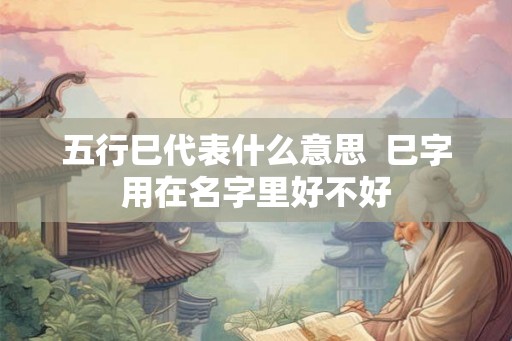 五行巳代表什么意思  巳字用在名字里好不好