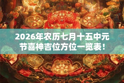 2026年农历七月十五中元节喜神吉位方位一览表！