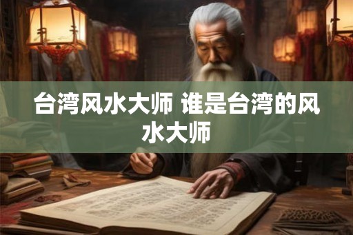 台湾风水大师 谁是台湾的风水大师