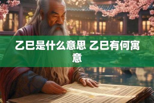 乙巳是什么意思 乙巳有何寓意