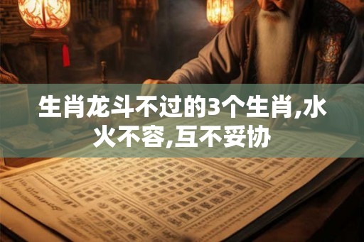生肖龙斗不过的3个生肖,水火不容,互不妥协