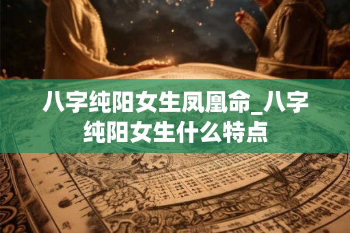 八字纯阳女生凤凰命_八字纯阳女生什么特点 八字纯阳女生凤凰命_八字纯阳女生什么特点
