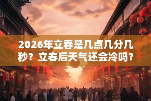 2026年立春是几点几分几秒？立春后天气还会冷吗？