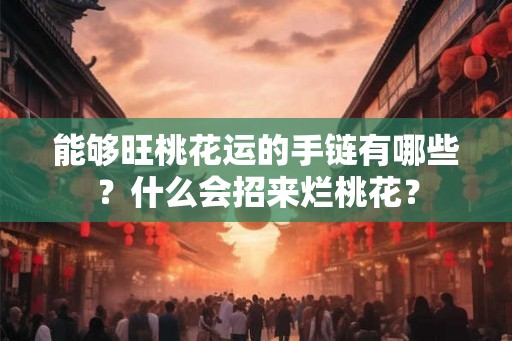 能够旺桃花运的手链有哪些？什么会招来烂桃花？