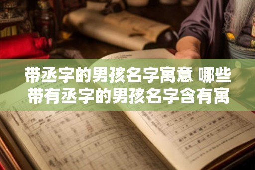 带丞字的男孩名字寓意 哪些带有丞字的男孩名字含有寓意