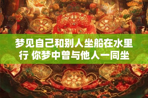 梦见自己和别人坐船在水里行 你梦中曾与他人一同坐船漂流吗