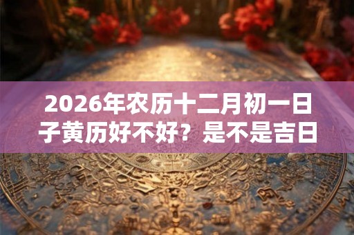 2026年农历十二月初一日子黄历好不好？是不是吉日？