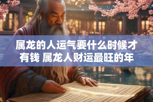属龙的人运气要什么时候才有钱 属龙人财运最旺的年龄