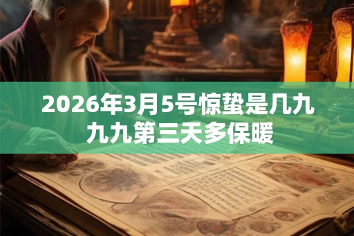 2026年3月5号惊蛰是几九 九九第三天多保暖 2026年3月5号惊蛰是几九 九九第三天多保暖