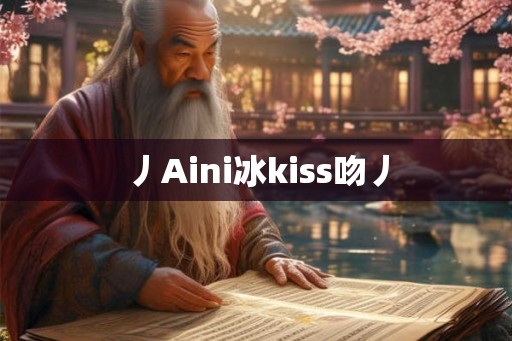 丿Aini冰kiss吻丿 丿Aini冰kiss吻丿