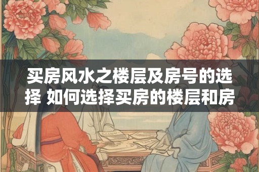 买房风水之楼层及房号的选择 如何选择买房的楼层和房号
