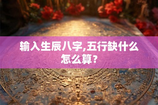 输入生辰八字,五行缺什么怎么算？