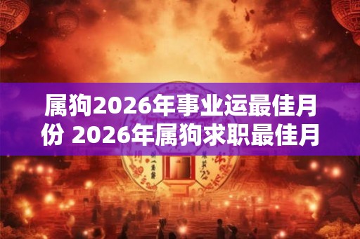 属狗2026年事业运最佳月份 2026年属狗求职最佳月份