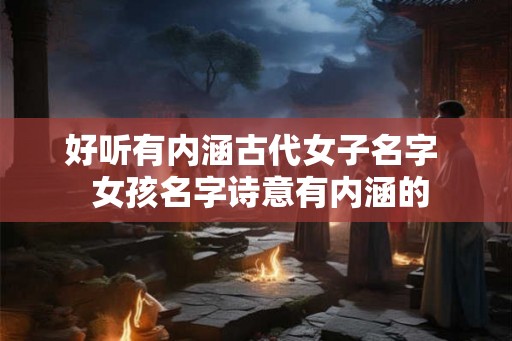 好听有内涵古代女子名字 女孩名字诗意有内涵的 好听有内涵古代女子名字 女孩名字诗意有内涵的