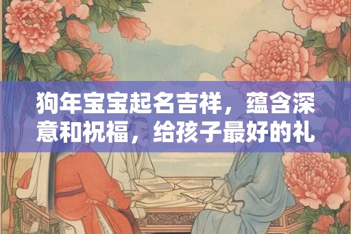 狗年宝宝起名吉祥，蕴含深意和祝福，给孩子最好的礼物！