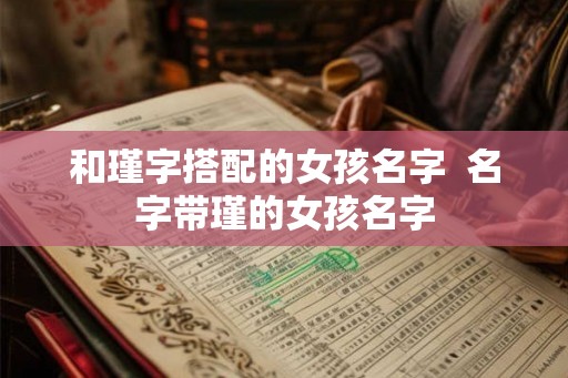 和瑾字搭配的女孩名字  名字带瑾的女孩名字