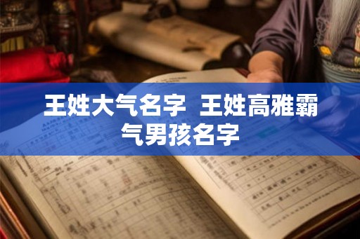 王姓大气名字 王姓高雅霸气男孩名字 王姓大气名字 王姓高雅霸气男孩名字